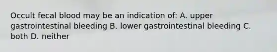 Occult fecal blood may be an indication of: A. upper gastrointestinal bleeding B. lower gastrointestinal bleeding C. both D. neither