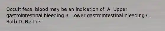 Occult fecal blood may be an indication of: A. Upper gastrointestinal bleeding B. Lower gastrointestinal bleeding C. Both D. Neither