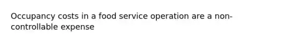 Occupancy costs in a food service operation are a non-controllable expense