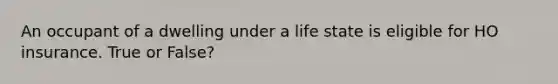 An occupant of a dwelling under a life state is eligible for HO insurance. True or False?