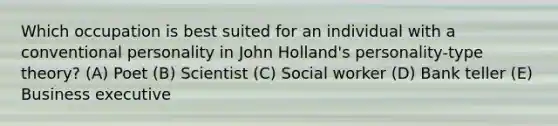 Which occupation is best suited for an individual with a conventional personality in John Holland's personality-type theory? (A) Poet (B) Scientist (C) Social worker (D) Bank teller (E) Business executive