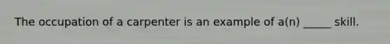 The occupation of a carpenter is an example of a(n) _____ skill.