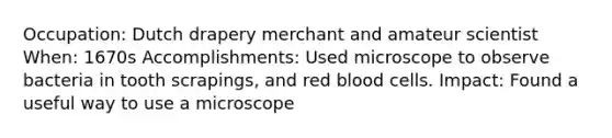 Occupation: Dutch drapery merchant and amateur scientist When: 1670s Accomplishments: Used microscope to observe bacteria in tooth scrapings, and red blood cells. Impact: Found a useful way to use a microscope