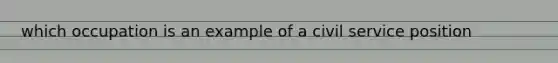 which occupation is an example of a civil service position