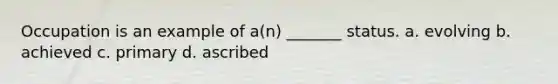 Occupation is an example of a(n) _______ status. a. evolving b. achieved c. primary d. ascribed