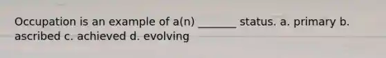 Occupation is an example of a(n) _______ status. a. primary b. ascribed c. achieved d. evolving