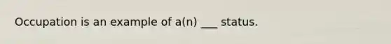 Occupation is an example of a(n) ___ status.