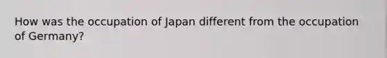 How was the occupation of Japan different from the occupation of Germany?