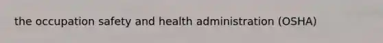 the occupation safety and health administration (OSHA)