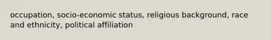 occupation, socio-economic status, religious background, race and ethnicity, political affiliation