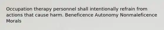 Occupation therapy personnel shall intentionally refrain from actions that cause harm. Beneficence Autonomy Nonmaleficence Morals