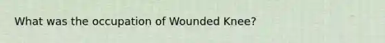 What was the occupation of Wounded Knee?