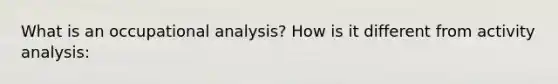 What is an occupational analysis? How is it different from activity analysis: