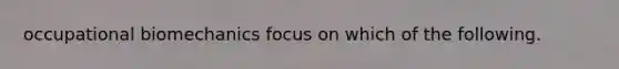 occupational biomechanics focus on which of the following.