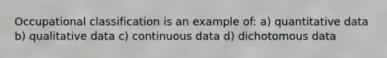 Occupational classification is an example of: a) quantitative data b) qualitative data c) continuous data d) dichotomous data