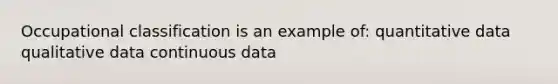 Occupational classification is an example of: quantitative data qualitative data continuous data