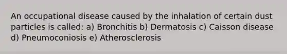 An occupational disease caused by the inhalation of certain dust particles is called: a) Bronchitis b) Dermatosis c) Caisson disease d) Pneumoconiosis e) Atherosclerosis