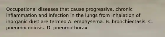 Occupational diseases that cause progressive, chronic inflammation and infection in the lungs from inhalation of inorganic dust are termed A. emphysema. B. bronchiectasis. C. pneumoconiosis. D. pneumothorax.