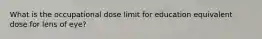 What is the occupational dose limit for education equivalent dose for lens of eye?