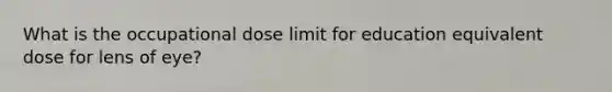 What is the occupational dose limit for education equivalent dose for lens of eye?