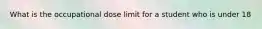 What is the occupational dose limit for a student who is under 18