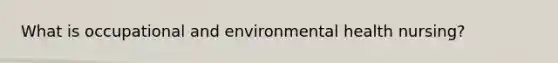 What is occupational and environmental health nursing?