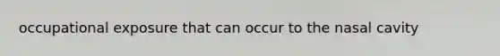 occupational exposure that can occur to the nasal cavity