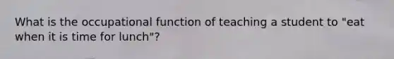 What is the occupational function of teaching a student to "eat when it is time for lunch"?