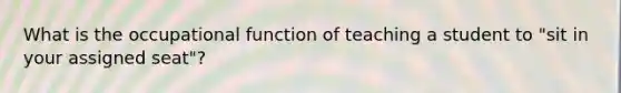 What is the occupational function of teaching a student to "sit in your assigned seat"?