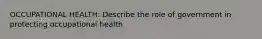 OCCUPATIONAL HEALTH: Describe the role of government in protecting occupational health