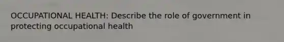 OCCUPATIONAL HEALTH: Describe the role of government in protecting occupational health