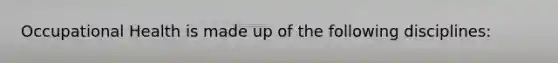 Occupational Health is made up of the following disciplines: