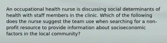 An occupational health nurse is discussing social determinants of health with staff members in the clinic. Which of the following does the nurse suggest the team use when searching for a non-profit resource to provide information about socioeconomic factors in the local community?