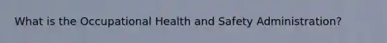 What is the Occupational Health and Safety Administration?