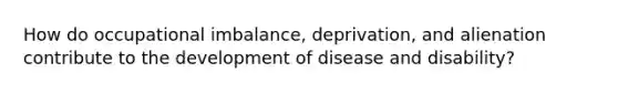 How do occupational imbalance, deprivation, and alienation contribute to the development of disease and disability?