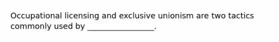 Occupational licensing and exclusive unionism are two tactics commonly used by _________________.