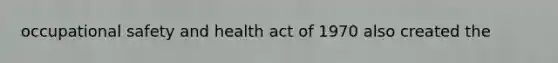 occupational safety and health act of 1970 also created the