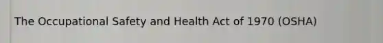 The Occupational Safety and Health Act of 1970 (OSHA)