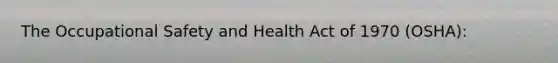 The Occupational Safety and Health Act of 1970 (OSHA):