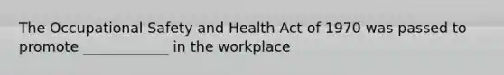 The Occupational Safety and Health Act of 1970 was passed to promote ____________ in the workplace