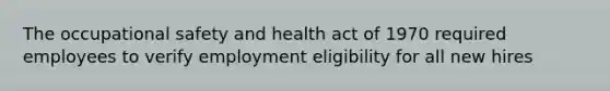 The occupational safety and health act of 1970 required employees to verify employment eligibility for all new hires