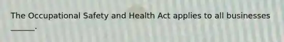 The Occupational Safety and Health Act applies to all businesses ______.