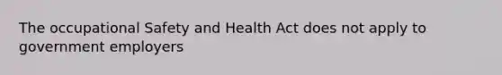 The occupational Safety and Health Act does not apply to government employers