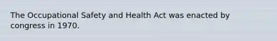 The Occupational Safety and Health Act was enacted by congress in 1970.