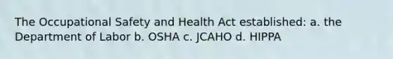 The Occupational Safety and Health Act established: a. the Department of Labor b. OSHA c. JCAHO d. HIPPA