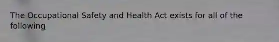 The Occupational Safety and Health Act exists for all of the following