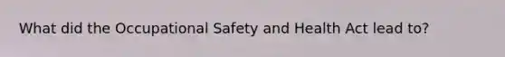 What did the Occupational Safety and Health Act lead to?