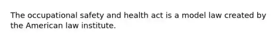 The occupational safety and health act is a model law created by the American law institute.