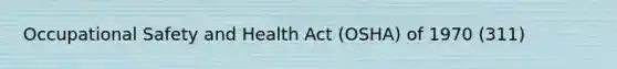 Occupational Safety and Health Act (OSHA) of 1970 (311)