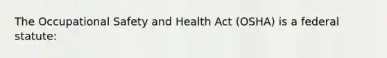 The Occupational Safety and Health Act (OSHA) is a federal statute: